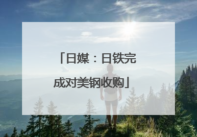 日媒：日铁完成对美钢收购