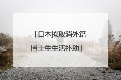 日本拟取消外籍博士生生活补助