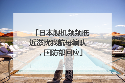 日本舰机频频抵近滋扰我航母编队，国防部回应