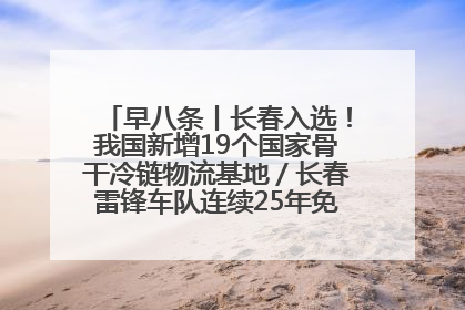 早八条丨长春入选！我国新增19个国家骨干冷链物流基地／长春雷锋车队连续25年免费接送考生
