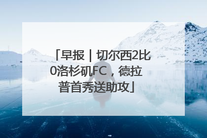 早报｜切尔西2比0洛杉矶FC，德拉普首秀送助攻