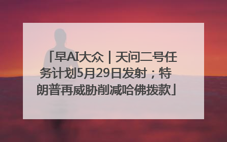 早AI大众｜天问二号任务计划5月29日发射；特朗普再威胁削减哈佛拨款