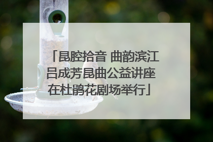 昆腔拾音 曲韵滨江 吕成芳昆曲公益讲座在杜鹃花剧场举行