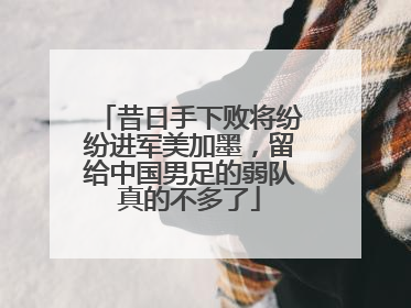 昔日手下败将纷纷进军美加墨，留给中国男足的弱队真的不多了