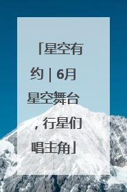 星空有约｜6月星空舞台，行星们唱主角
