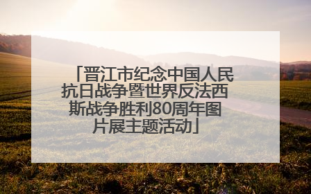 晋江市纪念中国人民抗日战争暨世界反法西斯战争胜利80周年图片展主题活动