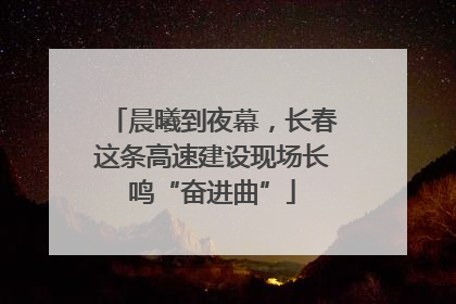 晨曦到夜幕，长春这条高速建设现场长鸣“奋进曲”