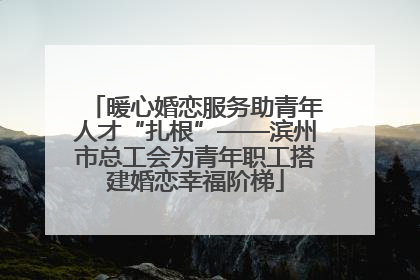 暖心婚恋服务助青年人才“扎根”——滨州市总工会为青年职工搭建婚恋幸福阶梯