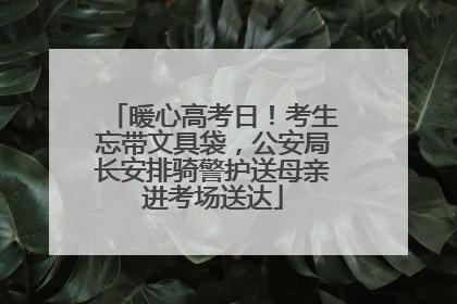 暖心高考日！考生忘带文具袋，公安局长安排骑警护送母亲进考场送达