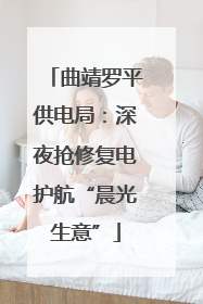 曲靖罗平供电局：深夜抢修复电护航“晨光生意”