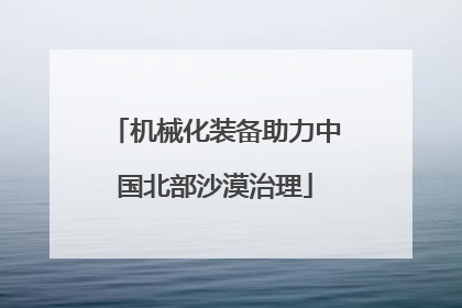 机械化装备助力中国北部沙漠治理