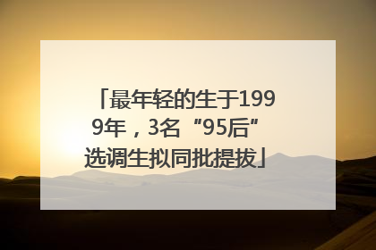 最年轻的生于1999年，3名“95后”选调生拟同批提拔