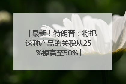 最新！特朗普：将把这种产品的关税从25%提高至50%
