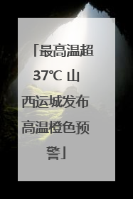 最高温超37℃ 山西运城发布高温橙色预警