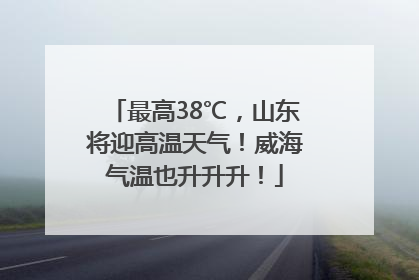 最高38℃，山东将迎高温天气！威海气温也升升升！