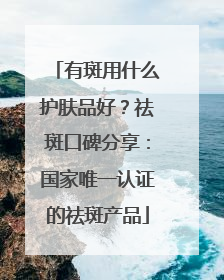 有斑用什么护肤品好？祛斑口碑分享：国家唯一认证的祛斑产品