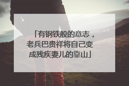 有钢铁般的意志，老兵巴贵祥将自己变成残疾妻儿的靠山