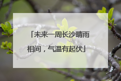 未来一周长沙晴雨相间,气温有起伏