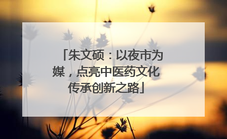 朱文硕：以夜市为媒，点亮中医药文化传承创新之路