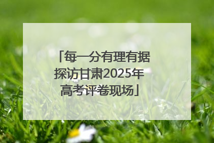 每一分有理有据 探访甘肃2025年高考评卷现场