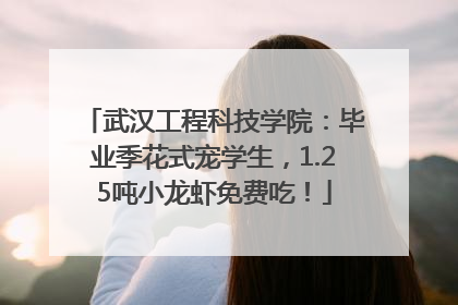 武汉工程科技学院：毕业季花式宠学生，1.25吨小龙虾免费吃！