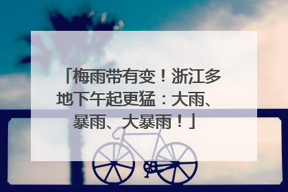梅雨带有变！浙江多地下午起更猛：大雨、暴雨、大暴雨！