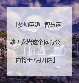 梦幻童趣+智慧运动！龙岩这个体育公园将于7月开园