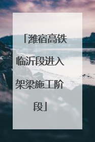 潍宿高铁临沂段进入架梁施工阶段