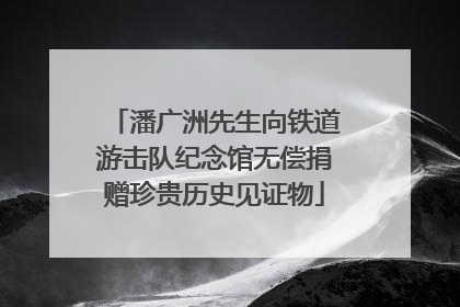 潘广洲先生向铁道游击队纪念馆无偿捐赠珍贵历史见证物