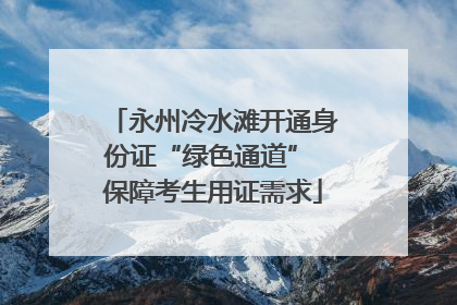 永州冷水滩开通身份证“绿色通道” 保障考生用证需求