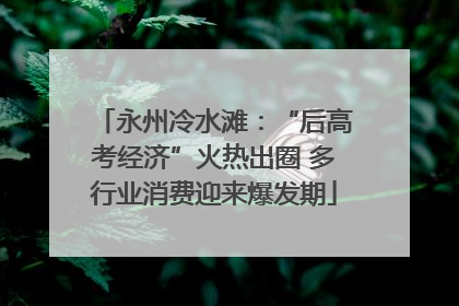 永州冷水滩：“后高考经济”火热出圈 多行业消费迎来爆发期