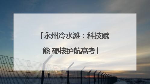 永州冷水滩：科技赋能 硬核护航高考