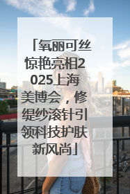 氧丽可丝惊艳亮相2025上海美博会，修缇纱滚针引领科技护肤新风尚