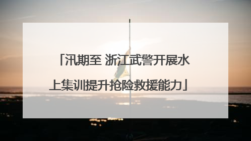 汛期至 浙江武警开展水上集训提升抢险救援能力