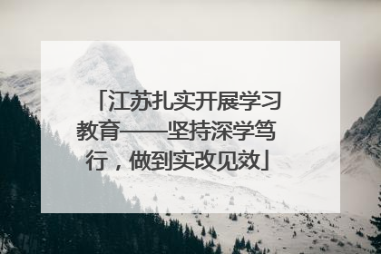 江苏扎实开展学习教育——坚持深学笃行，做到实改见效
