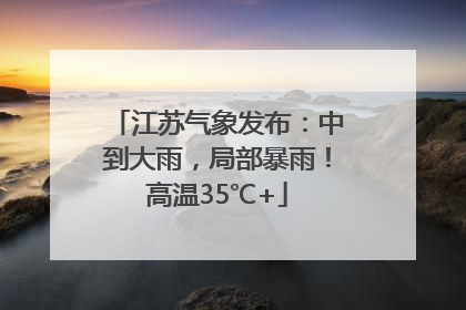江苏气象发布：中到大雨，局部暴雨！高温35℃+