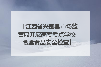 江西省兴国县市场监管局开展高考考点学校食堂食品安全检查