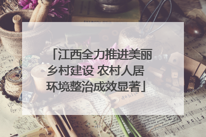 江西全力推进美丽乡村建设 农村人居环境整治成效显著