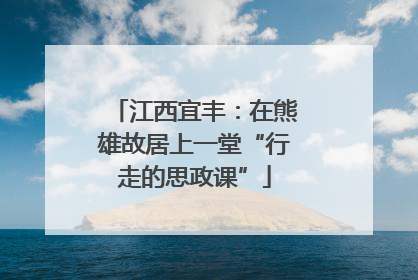 江西宜丰：在熊雄故居上一堂“行走的思政课”