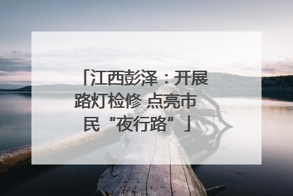 江西彭泽：开展路灯检修 点亮市民“夜行路”