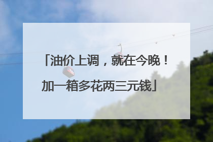 油价上调，就在今晚！加一箱多花两三元钱