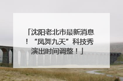 沈阳老北市最新消息！“凤舞九天”科技秀演出时间调整！