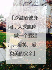 沙溢晒健身照，大秀肌肉：做一个爱出汗、爱笑、爱臭美的父亲