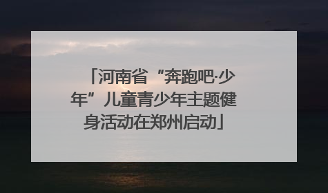 河南省“奔跑吧·少年”儿童青少年主题健身活动在郑州启动
