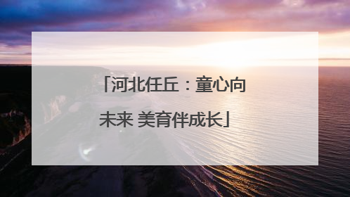 河北任丘：童心向未来 美育伴成长