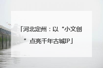 河北定州：以“小文创”点亮千年古城IP