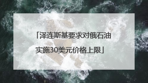 泽连斯基要求对俄石油实施30美元价格上限