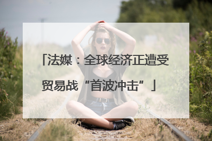 法媒：全球经济正遭受贸易战“首波冲击”
