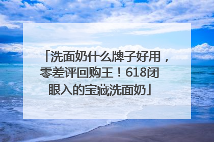洗面奶什么牌子好用，零差评回购王！618闭眼入的宝藏洗面奶