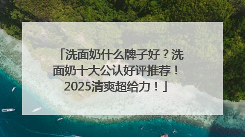 洗面奶什么牌子好？洗面奶十大公认好评推荐！2025清爽超给力！